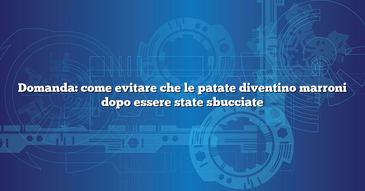 Domanda: come evitare che le patate diventino marroni dopo essere state sbucciate