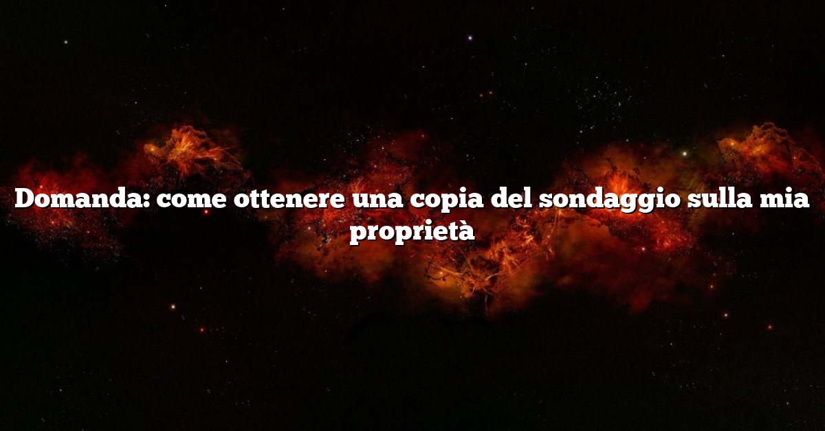 Domanda: come ottenere una copia del sondaggio sulla mia proprietà