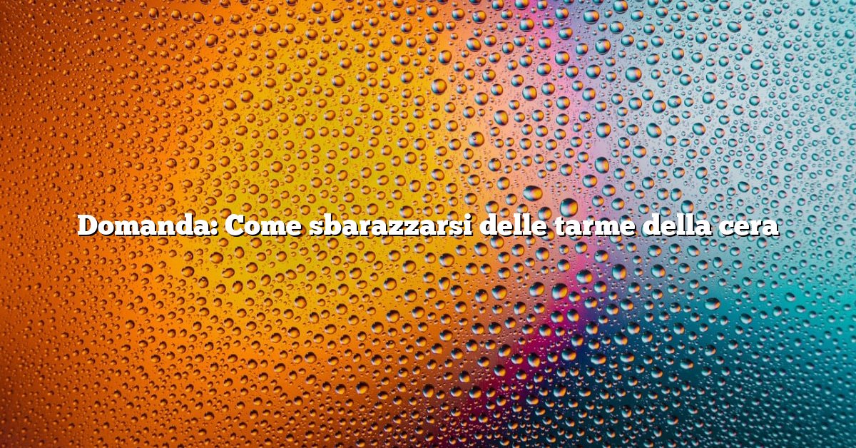 Domanda: Come sbarazzarsi delle tarme della cera