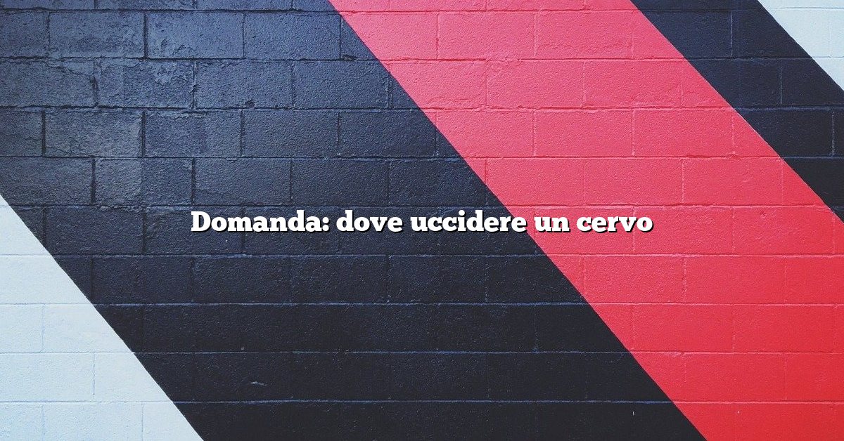 Domanda: dove uccidere un cervo