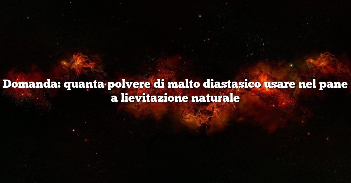 Domanda: quanta polvere di malto diastasico usare nel pane a lievitazione naturale