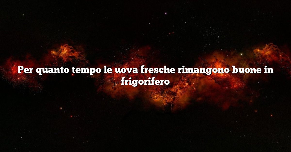 Per quanto tempo le uova fresche rimangono buone in frigorifero