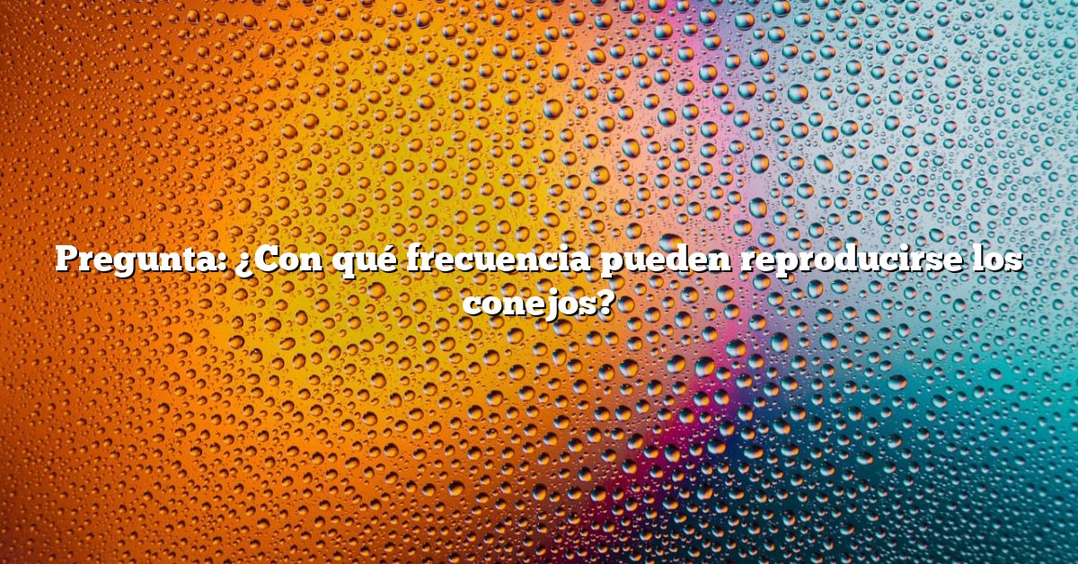 Pregunta: ¿Con qué frecuencia pueden reproducirse los conejos?