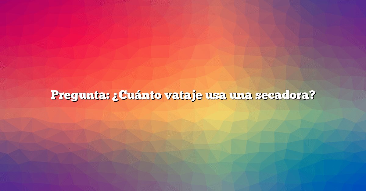 Pregunta: ¿Cuánto vataje usa una secadora?