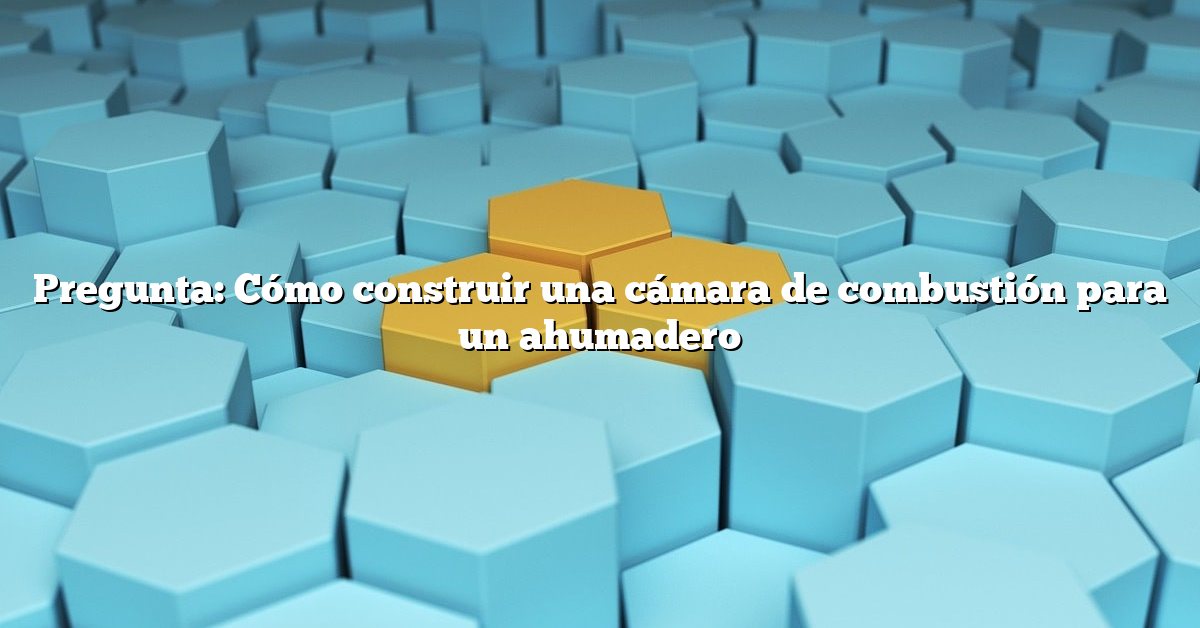Pregunta: Cómo construir una cámara de combustión para un ahumadero
