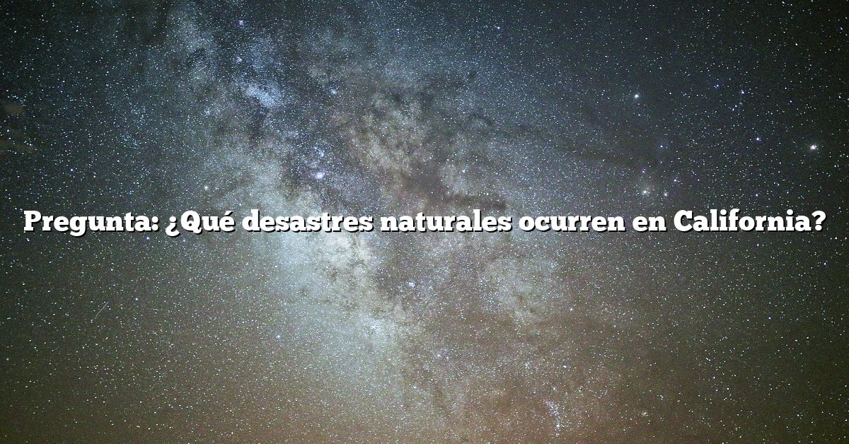 Pregunta: ¿Qué desastres naturales ocurren en California?