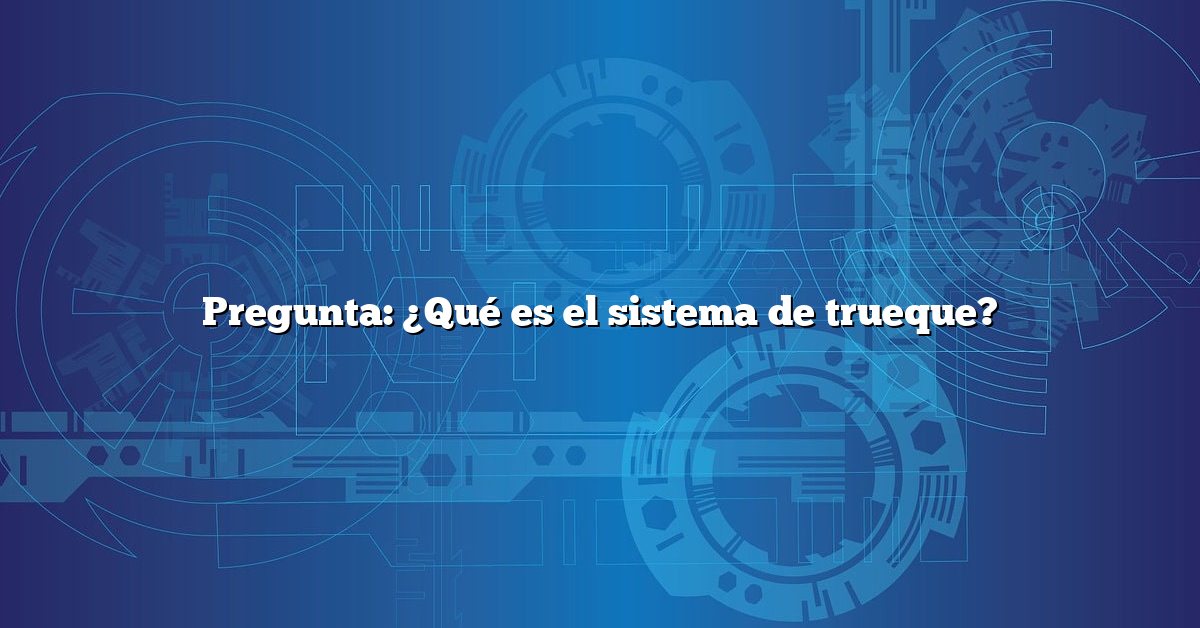 Pregunta: ¿Qué es el sistema de trueque?