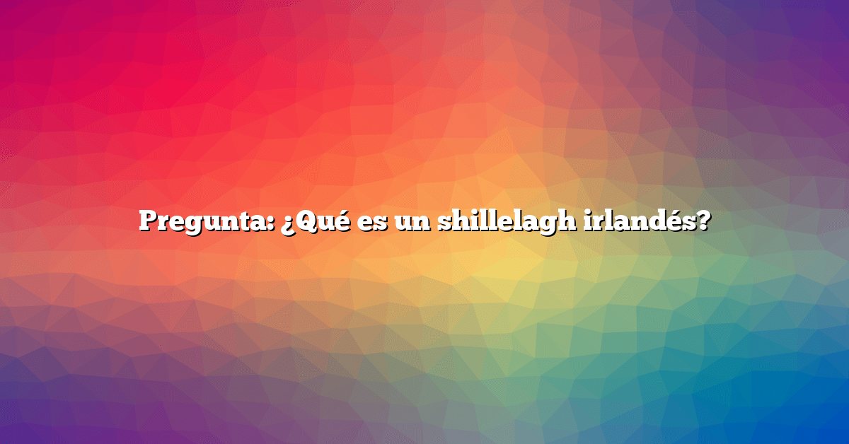 Pregunta: ¿Qué es un shillelagh irlandés?
