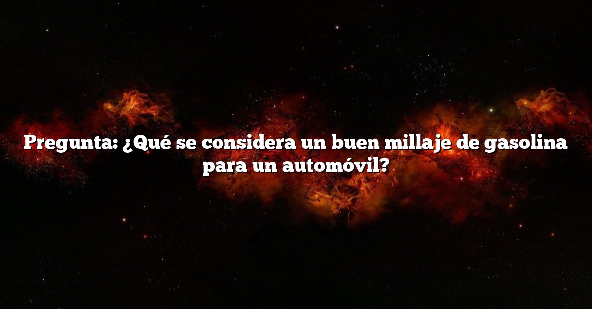 Pregunta: ¿Qué se considera un buen millaje de gasolina para un automóvil?