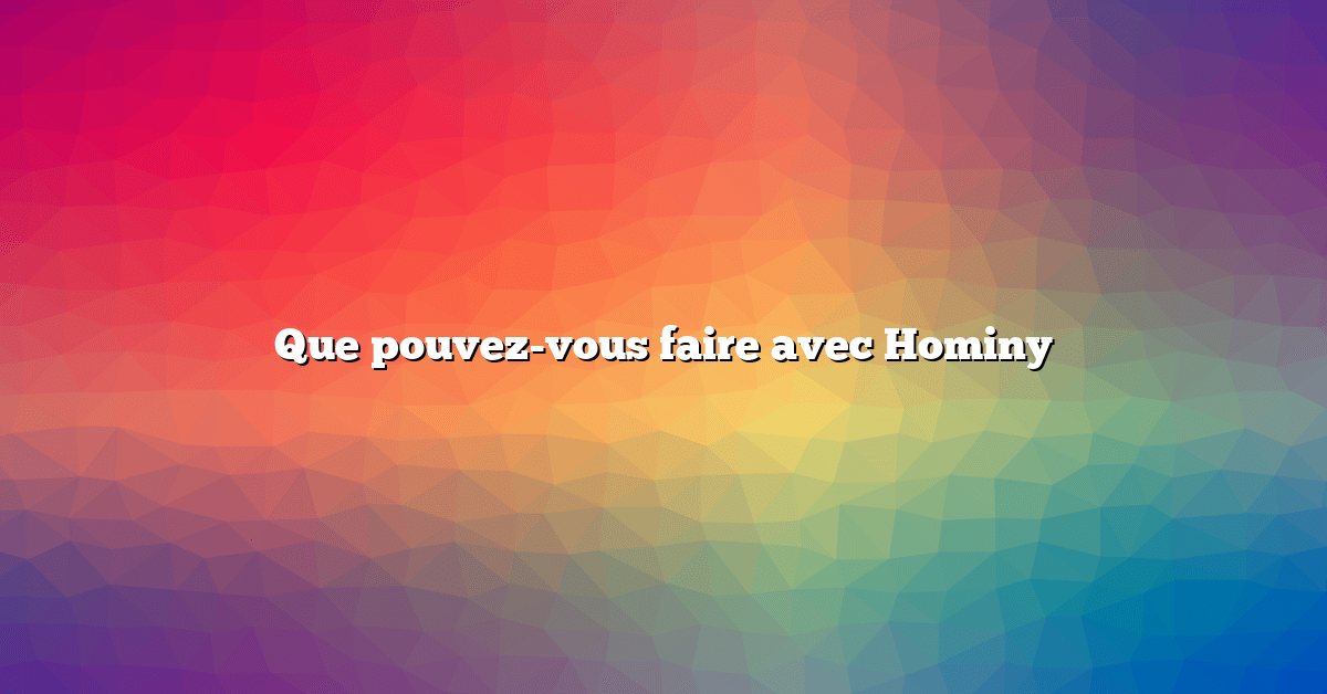 Que pouvez-vous faire avec Hominy