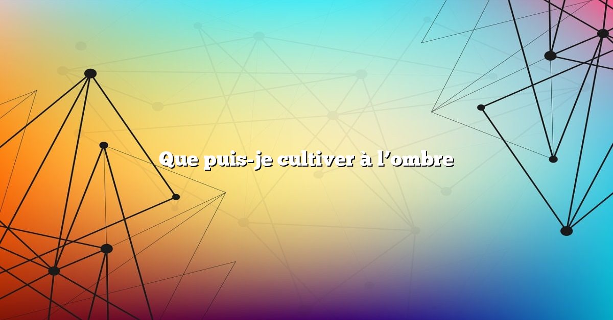 Que puis-je cultiver à l’ombre