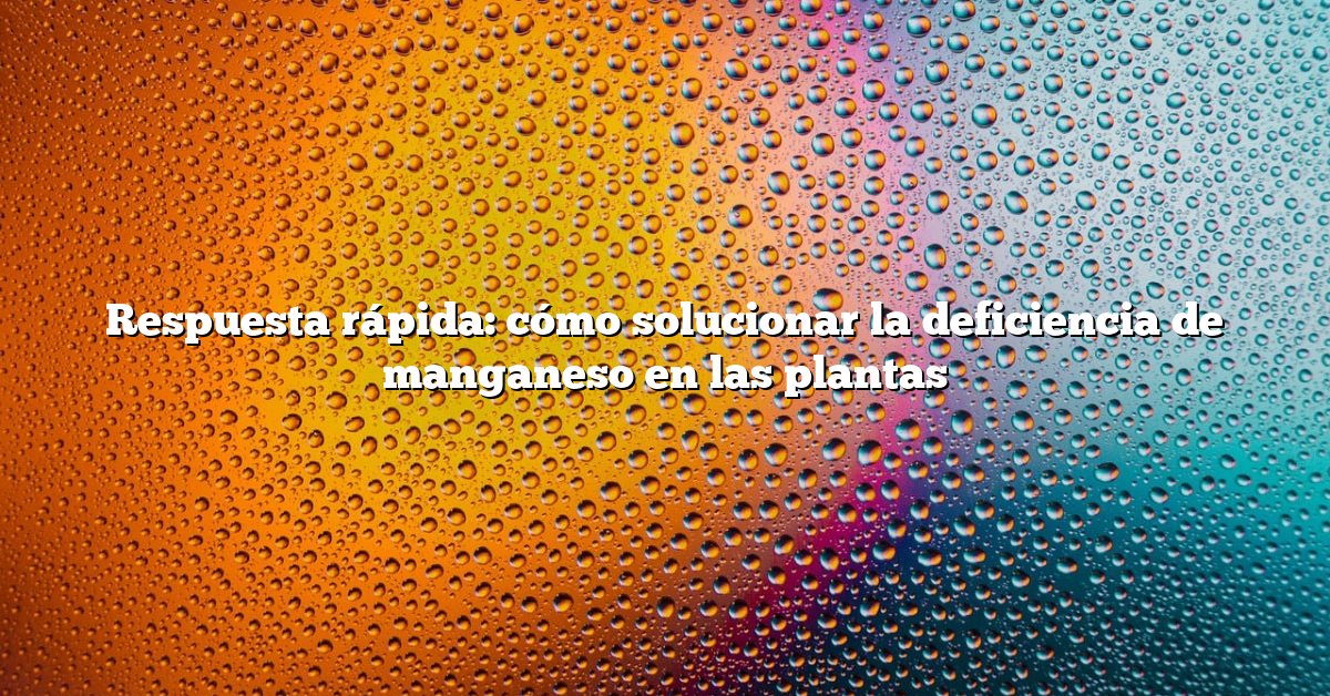 Respuesta rápida: cómo solucionar la deficiencia de manganeso en las plantas