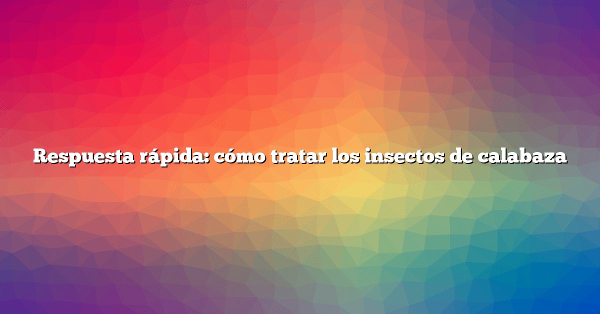 Respuesta rápida: cómo tratar los insectos de calabaza