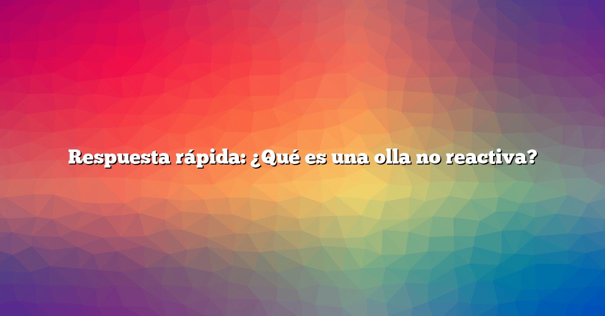 Respuesta rápida: ¿Qué es una olla no reactiva?