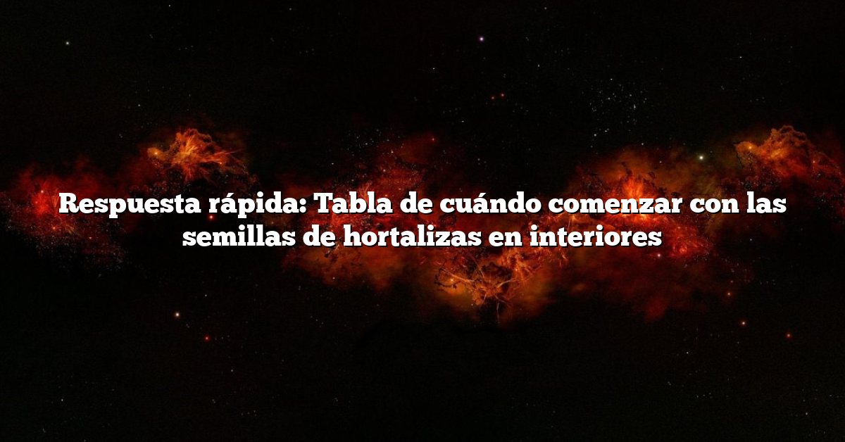 Respuesta rápida: Tabla de cuándo comenzar con las semillas de hortalizas en interiores