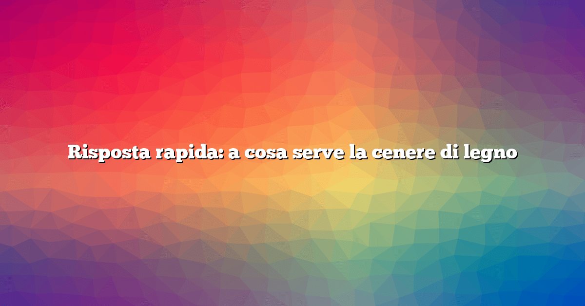 Risposta rapida: a cosa serve la cenere di legno