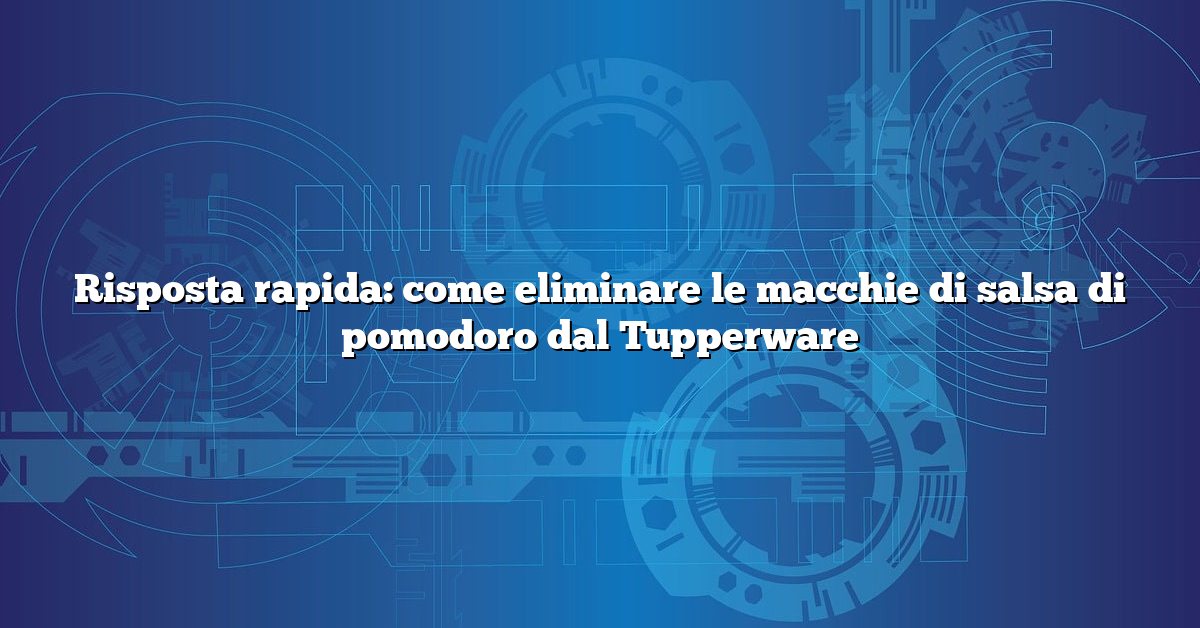 Risposta rapida: come eliminare le macchie di salsa di pomodoro dal Tupperware