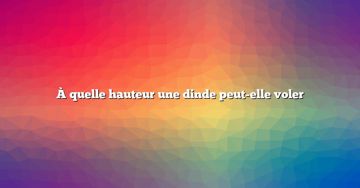 À quelle hauteur une dinde peut-elle voler