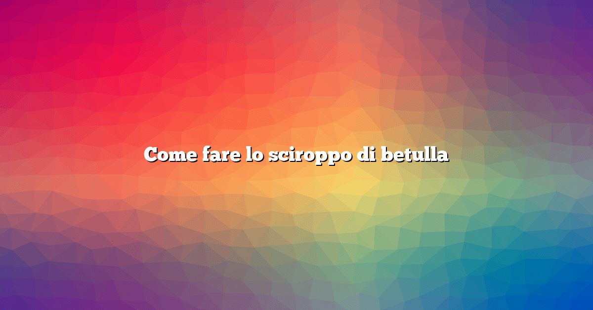 Come fare lo sciroppo di betulla