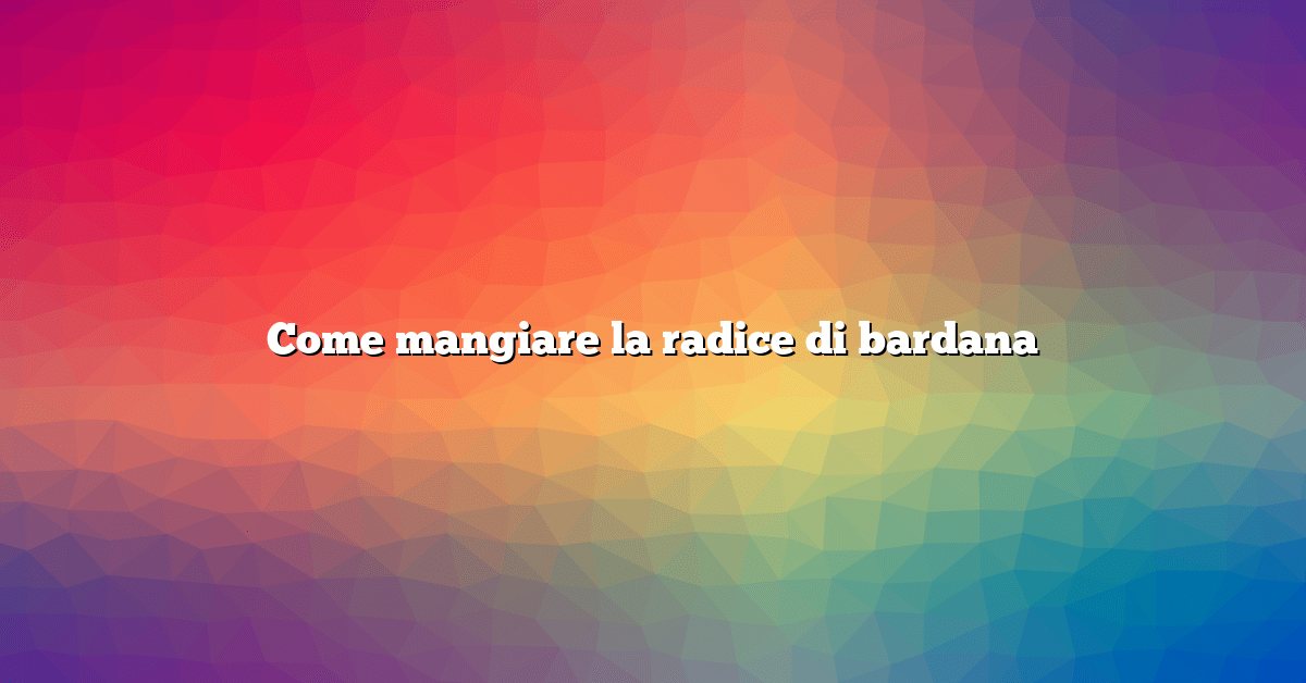 Come mangiare la radice di bardana