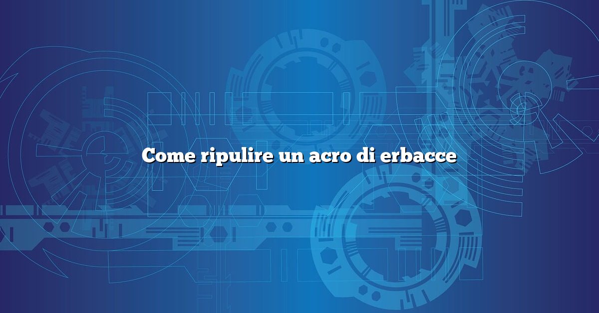 Come ripulire un acro di erbacce