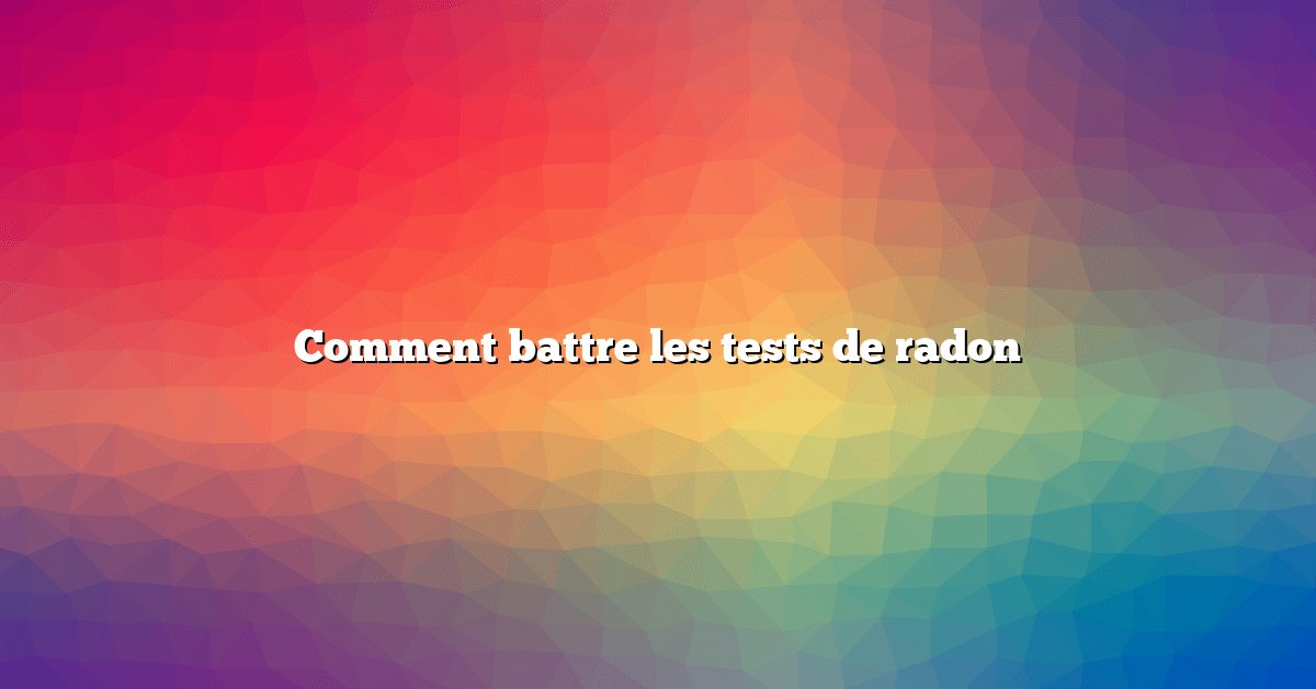 Comment battre les tests de radon