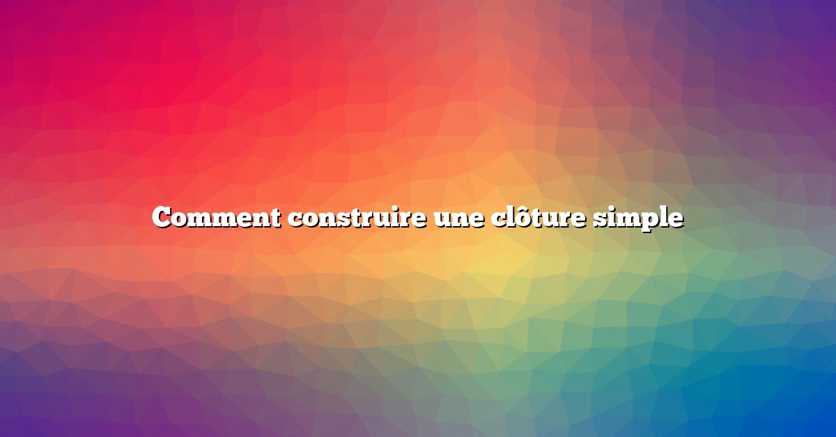 Comment construire une clôture simple