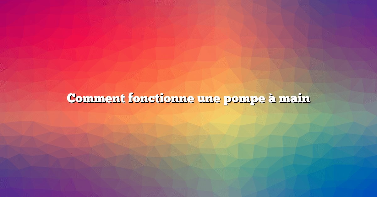 Comment fonctionne une pompe à main