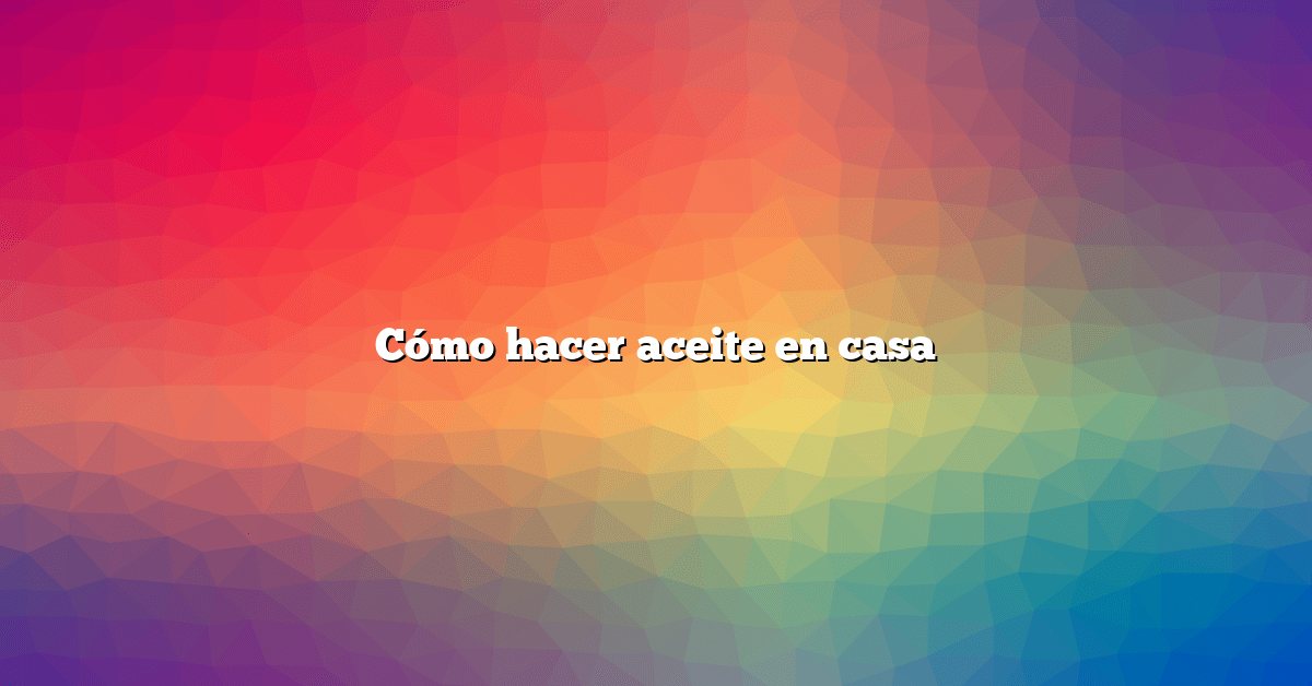 Cómo hacer aceite en casa