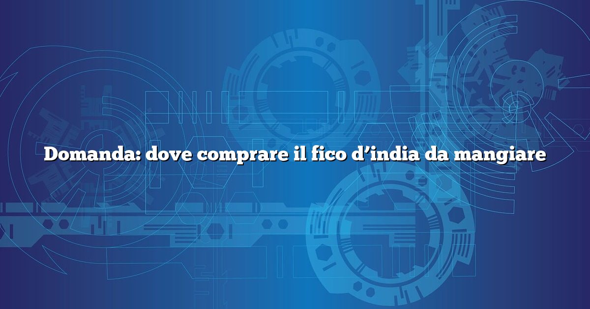 Domanda: dove comprare il fico d’india da mangiare