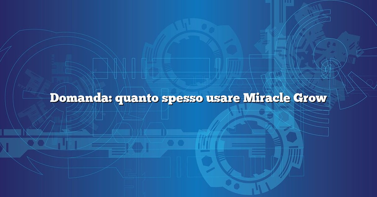 Domanda: quanto spesso usare Miracle Grow