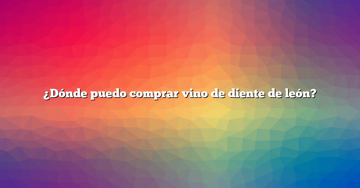 ¿Dónde puedo comprar vino de diente de león?
