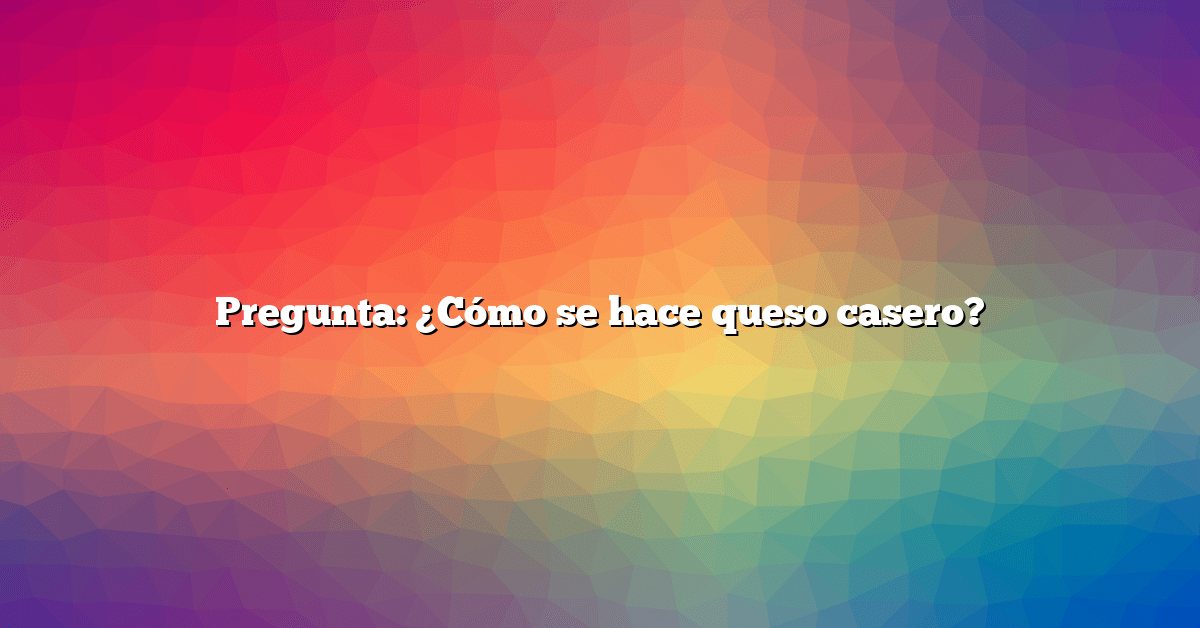 Pregunta: ¿Cómo se hace queso casero?