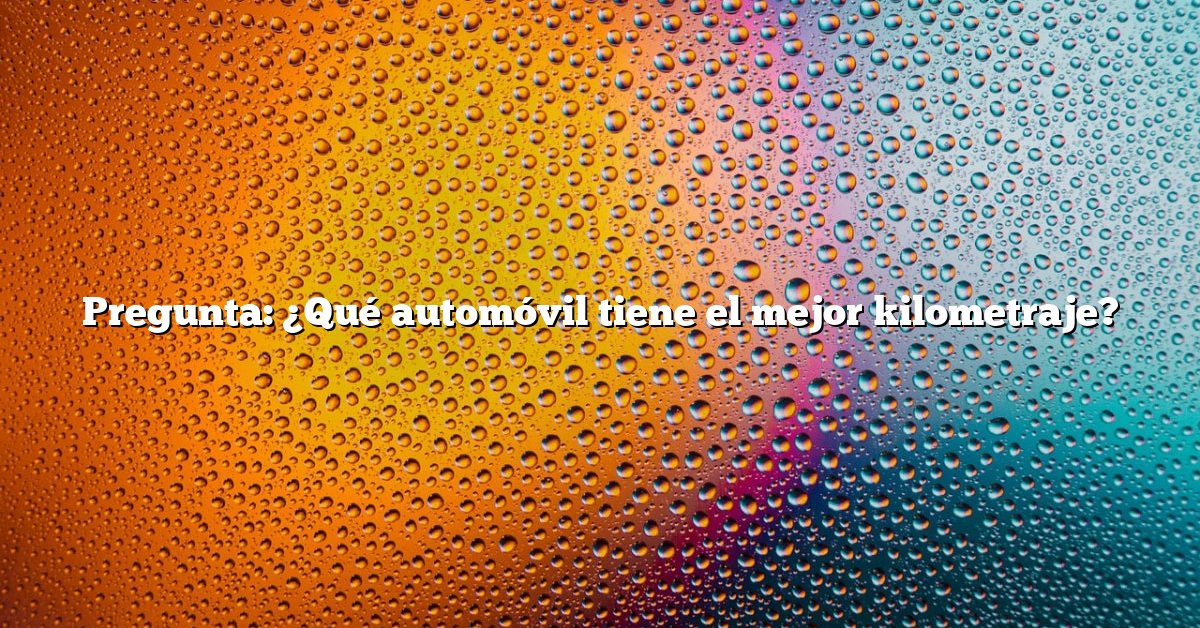 Pregunta: ¿Qué automóvil tiene el mejor kilometraje?