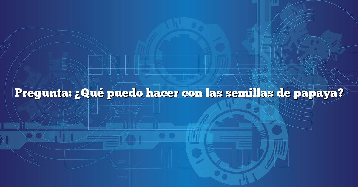 Pregunta: ¿Qué puedo hacer con las semillas de papaya?
