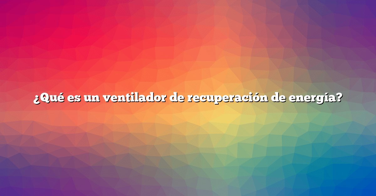 ¿Qué es un ventilador de recuperación de energía?