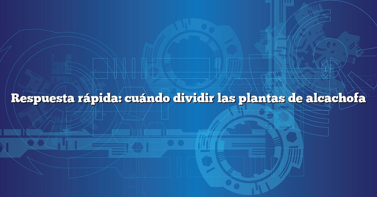 Respuesta rápida: cuándo dividir las plantas de alcachofa