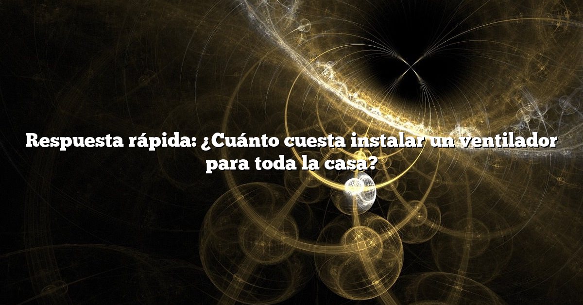 Respuesta rápida: ¿Cuánto cuesta instalar un ventilador para toda la casa?