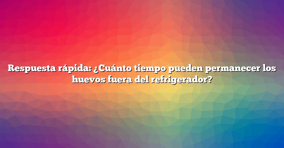 Respuesta rápida: ¿Cuánto tiempo pueden permanecer los huevos fuera del refrigerador?