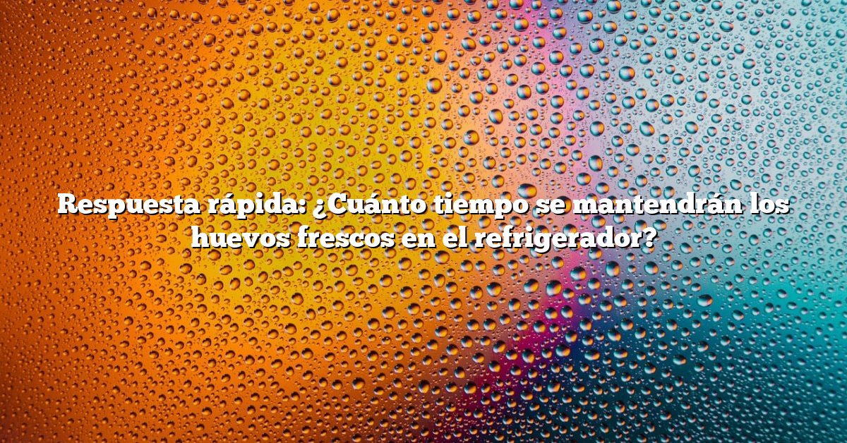 Respuesta rápida: ¿Cuánto tiempo se mantendrán los huevos frescos en el refrigerador?