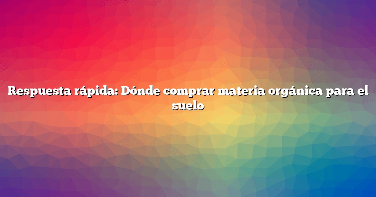 Respuesta rápida: Dónde comprar materia orgánica para el suelo