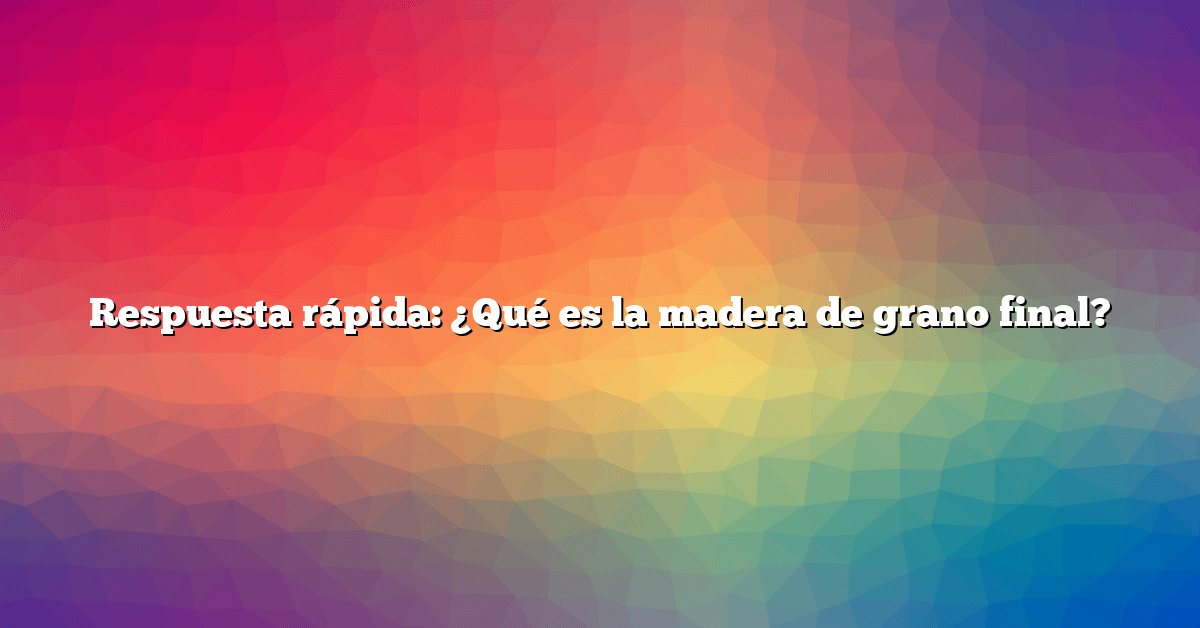Respuesta rápida: ¿Qué es la madera de grano final?