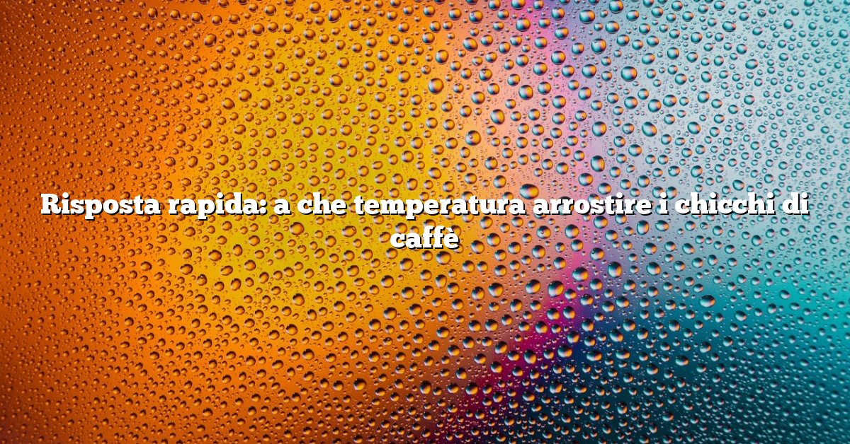 Risposta rapida: a che temperatura arrostire i chicchi di caffè