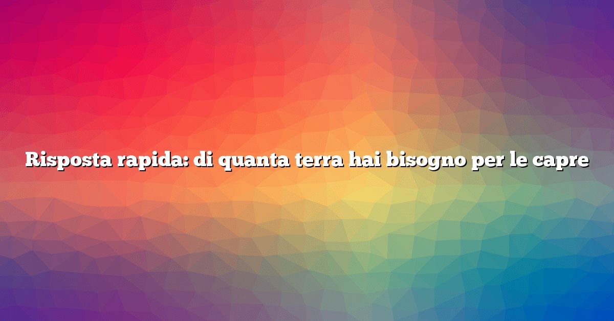 Risposta rapida: di quanta terra hai bisogno per le capre