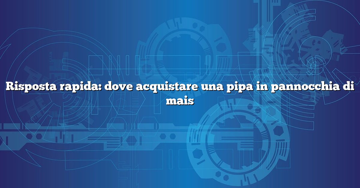 Risposta rapida: dove acquistare una pipa in pannocchia di mais