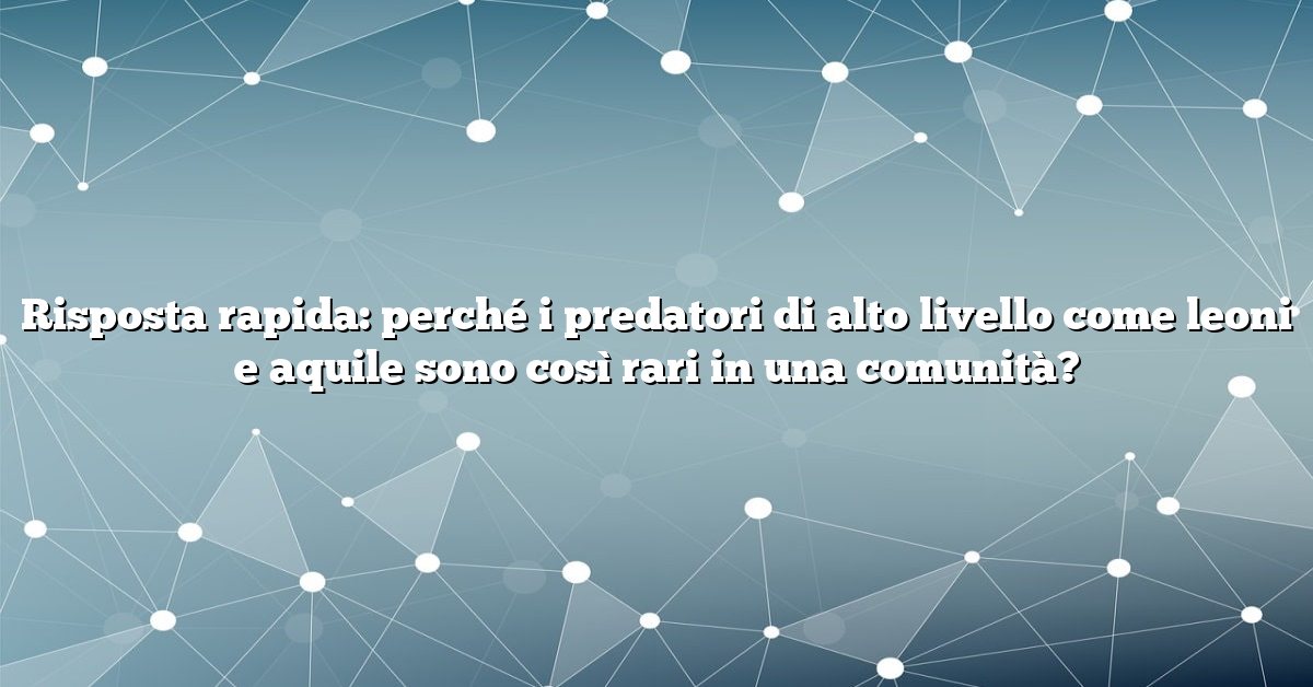Risposta rapida: perché i predatori di alto livello come leoni e aquile sono così rari in una comunità?