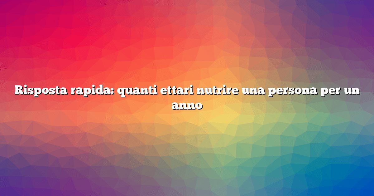Risposta rapida: quanti ettari nutrire una persona per un anno