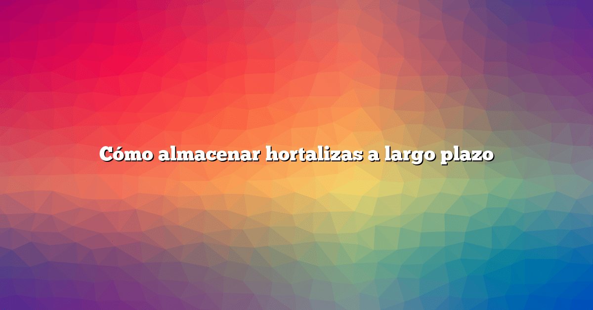 Cómo almacenar hortalizas a largo plazo