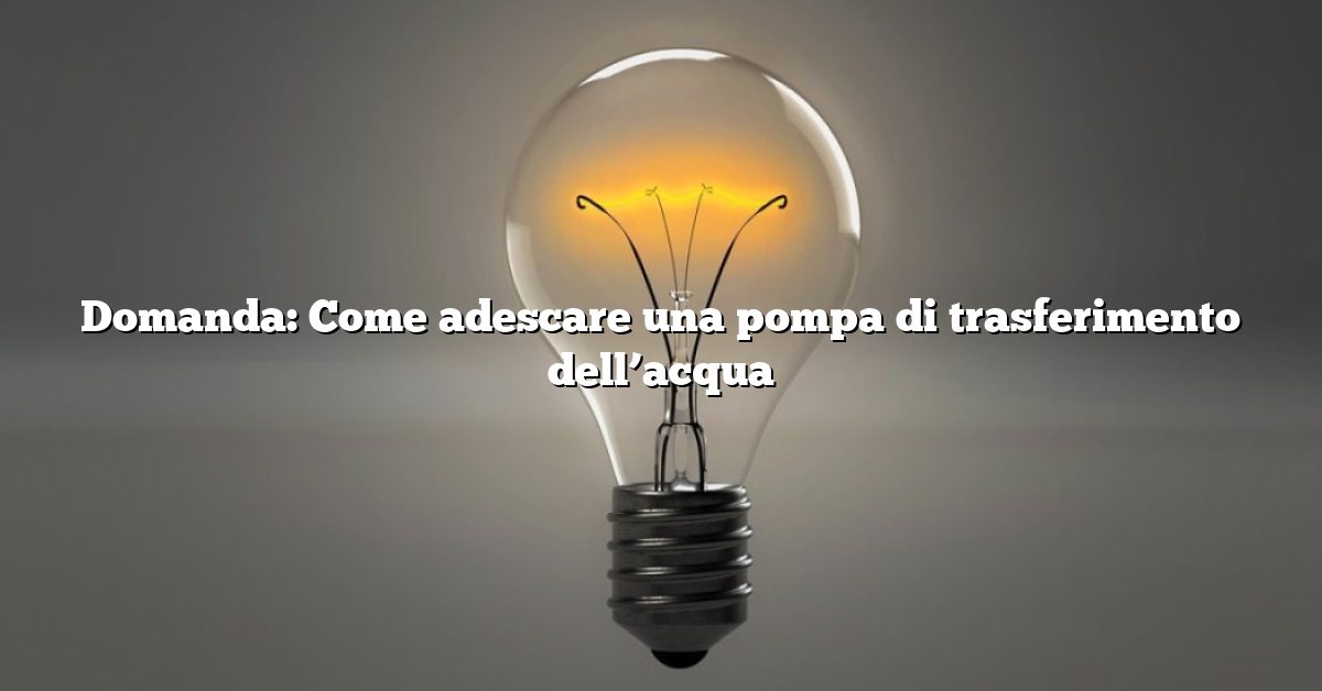 Domanda: Come adescare una pompa di trasferimento dell’acqua