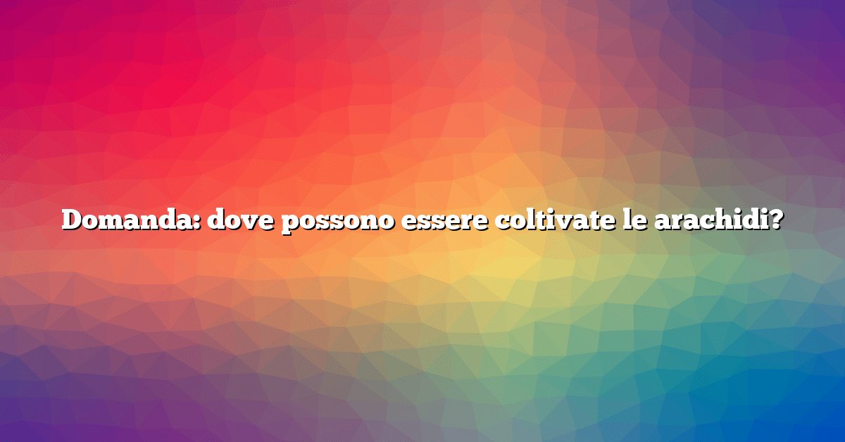 Domanda: dove possono essere coltivate le arachidi?